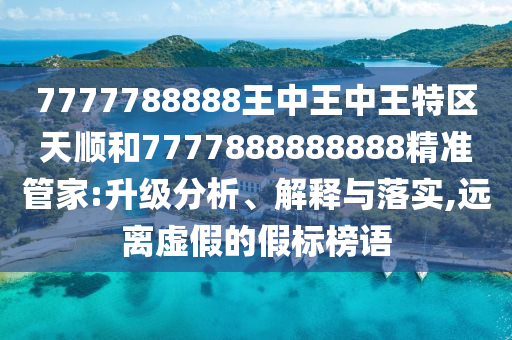 7777788888王中王中王特區天順和7777888888888精準管家:升級分析、解釋與落實,遠離虛假的假標榜語